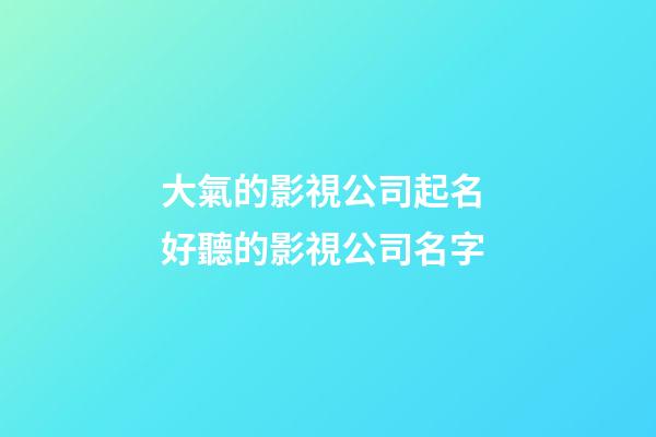 大氣的影視公司起名 好聽的影視公司名字-第1張-公司起名-玄機派